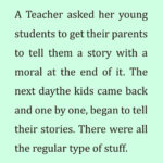 A Teacher asked her young students to get their parents to tell them a story with a moral at the end of it